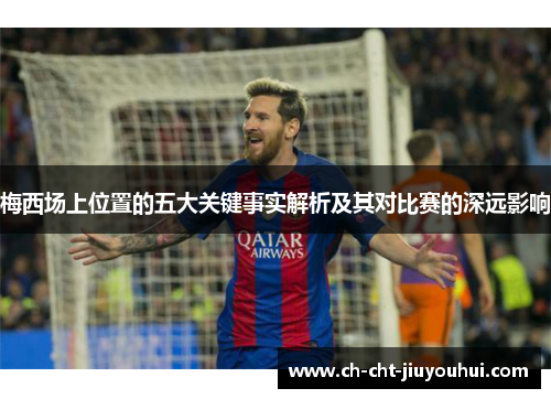 梅西场上位置的五大关键事实解析及其对比赛的深远影响