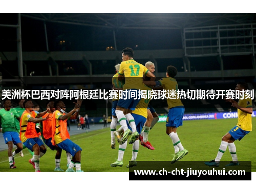 美洲杯巴西对阵阿根廷比赛时间揭晓球迷热切期待开赛时刻 美洲杯巴西对阵阿根廷比赛时间揭晓球迷热切期待开赛时刻