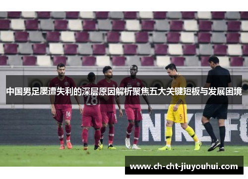 中国男足屡遭失利的深层原因解析聚焦五大关键短板与发展困境