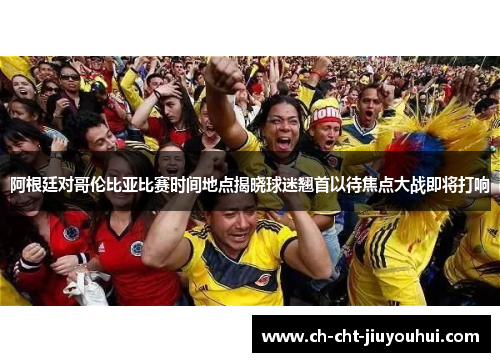 阿根廷对哥伦比亚比赛时间地点揭晓球迷翘首以待焦点大战即将打响