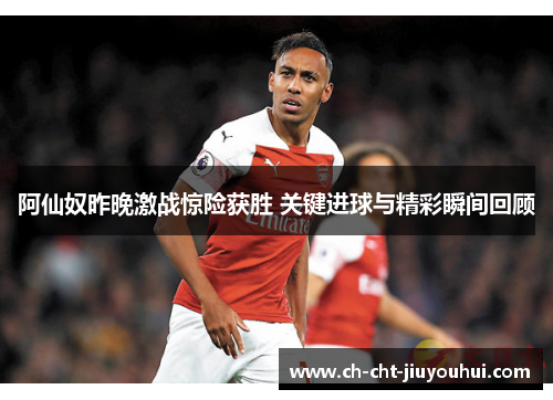 阿仙奴昨晚激战惊险获胜 关键进球与精彩瞬间回顾