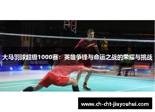 大马羽球超级1000赛：英雄争锋与命运之战的荣耀与挑战