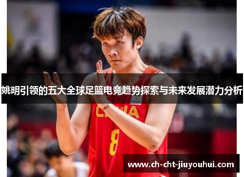 姚明引领的五大全球足篮电竞趋势探索与未来发展潜力分析