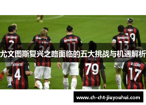 尤文图斯复兴之路面临的五大挑战与机遇解析