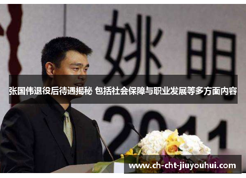 张国伟退役后待遇揭秘 包括社会保障与职业发展等多方面内容 张国伟退役后待遇揭秘 包括社会保障与职业发展等多方面内容