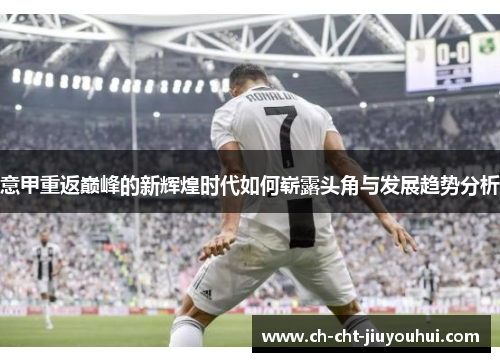 意甲重返巅峰的新辉煌时代如何崭露头角与发展趋势分析 意甲重返巅峰的新辉煌时代如何崭露头角与发展趋势分析