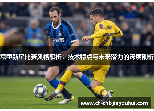 意甲新星比赛风格解析:技术特点与未来潜力的深度剖析 意甲新星比赛风格解析:技术特点与未来潜力的深度剖析