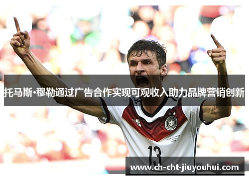 托马斯·穆勒通过广告合作实现可观收入助力品牌营销创新 托马斯·穆勒通过广告合作实现可观收入助力品牌营销创新