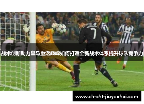 战术创新助力皇马重返巅峰如何打造全新战术体系提升球队竞争力 战术创新助力皇马重返巅峰如何打造全新战术体系提升球队竞争力