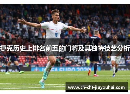 捷克历史上排名前五的门将及其独特技艺分析