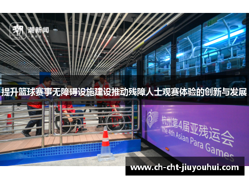提升篮球赛事无障碍设施建设推动残障人士观赛体验的创新与发展 提升篮球赛事无障碍设施建设推动残障人士观赛体验的创新与发展