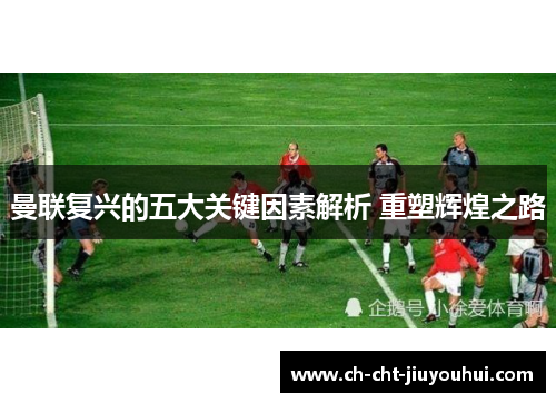 曼联复兴的五大关键因素解析 重塑辉煌之路 曼联复兴的五大关键因素解析 重塑辉煌之路
