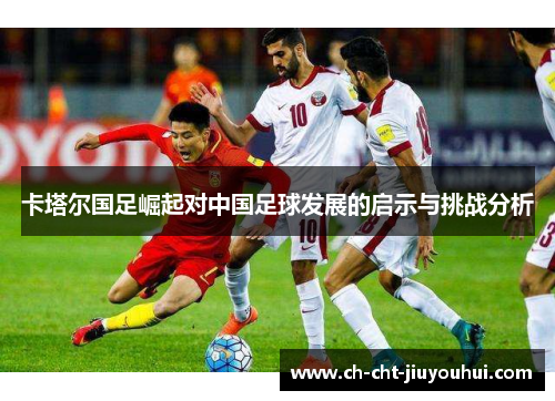 卡塔尔国足崛起对中国足球发展的启示与挑战分析 卡塔尔国足崛起对中国足球发展的启示与挑战分析