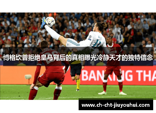 博格坎普拒绝皇马背后的真相曝光冷静天才的独特信念 博格坎普拒绝皇马背后的真相曝光冷静天才的独特信念