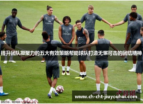 提升团队凝聚力的五大有效策略帮助球队打造无懈可击的团结精神 提升团队凝聚力的五大有效策略帮助球队打造无懈可击的团结精神