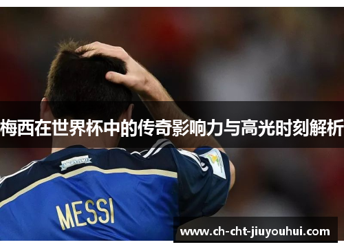 梅西在世界杯中的传奇影响力与高光时刻解析