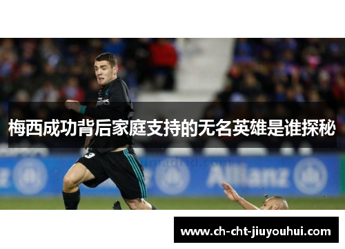梅西成功背后家庭支持的无名英雄是谁探秘 梅西成功背后家庭支持的无名英雄是谁探秘