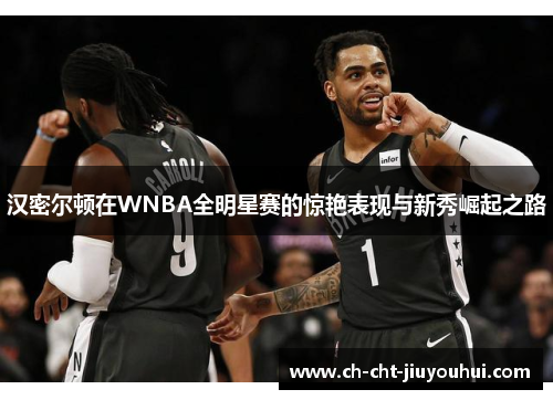 汉密尔顿在WNBA全明星赛的惊艳表现与新秀崛起之路 汉密尔顿在WNBA全明星赛的惊艳表现与新秀崛起之路