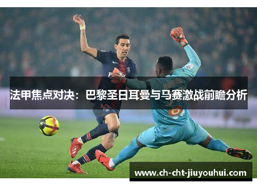 法甲焦点对决：巴黎圣日耳曼与马赛激战前瞻分析