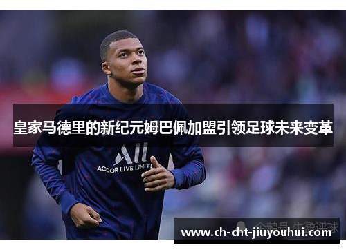 皇家马德里的新纪元姆巴佩加盟引领足球未来变革