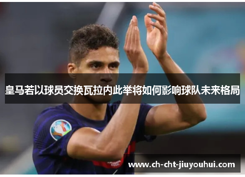 皇马若以球员交换瓦拉内此举将如何影响球队未来格局 皇马若以球员交换瓦拉内此举将如何影响球队未来格局