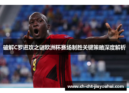 破解C罗进攻之谜欧洲杯赛场制胜关键策略深度解析 破解C罗进攻之谜欧洲杯赛场制胜关键策略深度解析