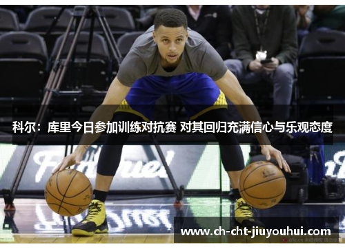 科尔:库里今日参加训练对抗赛 对其回归充满信心与乐观态度 科尔:库里今日参加训练对抗赛 对其回归充满信心与乐观态度