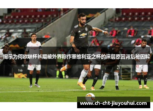 揭示为何欧联杯长期被外界称作塞维利亚之杯的深层原因背后秘因解 揭示为何欧联杯长期被外界称作塞维利亚之杯的深层原因背后秘因解