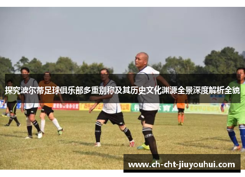 探究波尔蒂足球俱乐部多重别称及其历史文化渊源全景深度解析全貌 探究波尔蒂足球俱乐部多重别称及其历史文化渊源全景深度解析全貌