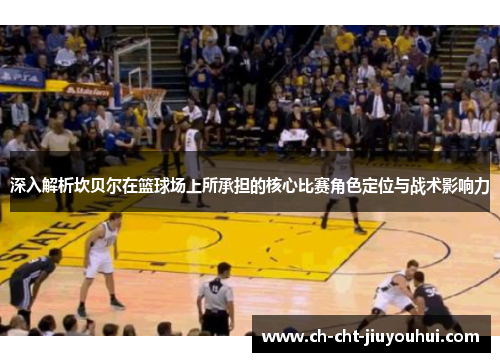 深入解析坎贝尔在篮球场上所承担的核心比赛角色定位与战术影响力 深入解析坎贝尔在篮球场上所承担的核心比赛角色定位与战术影响力