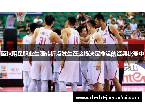 篮球明星职业生涯转折点发生在这场决定命运的经典比赛中