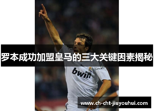 罗本成功加盟皇马的三大关键因素揭秘 罗本成功加盟皇马的三大关键因素揭秘