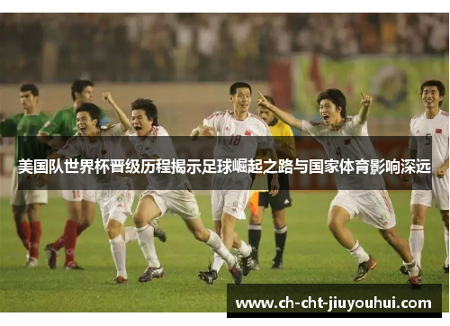 美国队世界杯晋级历程揭示足球崛起之路与国家体育影响深远