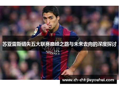 苏亚雷斯错失五大联赛巅峰之路与未来去向的深度探讨 苏亚雷斯错失五大联赛巅峰之路与未来去向的深度探讨