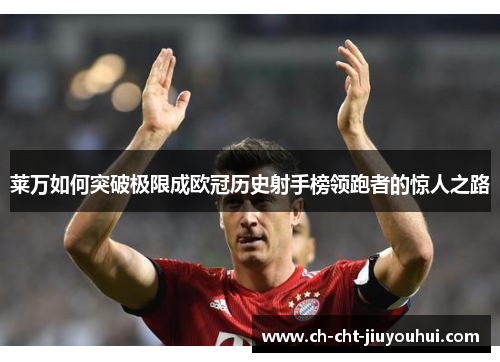 莱万如何突破极限成欧冠历史射手榜领跑者的惊人之路