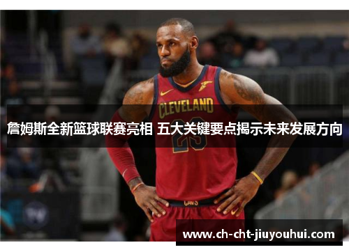 詹姆斯全新篮球联赛亮相 五大关键要点揭示未来发展方向