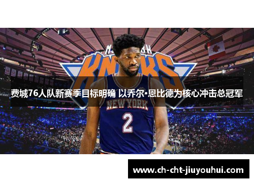 费城76人队新赛季目标明确 以乔尔·恩比德为核心冲击总冠军