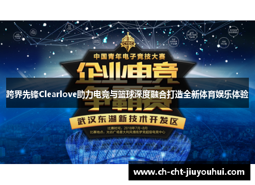 跨界先锋Clearlove助力电竞与篮球深度融合打造全新体育娱乐体验