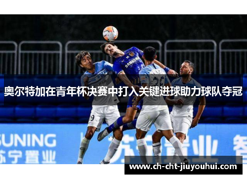 奥尔特加在青年杯决赛中打入关键进球助力球队夺冠