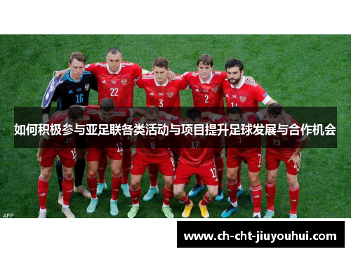 如何积极参与亚足联各类活动与项目提升足球发展与合作机会