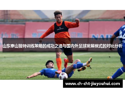 山东泰山独特训练策略的成功之道与国内外足球发展模式的对比分析 山东泰山独特训练策略的成功之道与国内外足球发展模式的对比分析