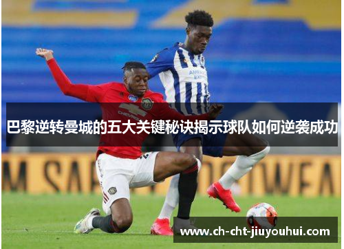 巴黎逆转曼城的五大关键秘诀揭示球队如何逆袭成功 巴黎逆转曼城的五大关键秘诀揭示球队如何逆袭成功