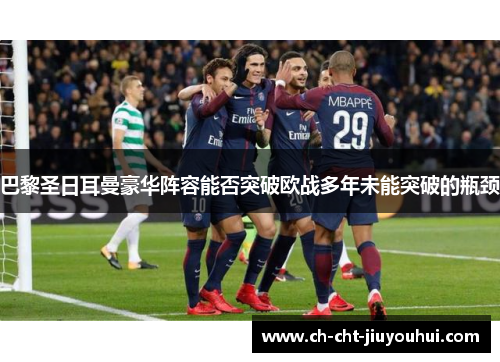 巴黎圣日耳曼豪华阵容能否突破欧战多年未能突破的瓶颈 巴黎圣日耳曼豪华阵容能否突破欧战多年未能突破的瓶颈