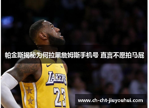 帕金斯揭秘为何拉黑詹姆斯手机号 直言不愿拍马屁 帕金斯揭秘为何拉黑詹姆斯手机号 直言不愿拍马屁