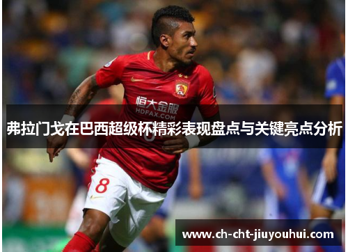 弗拉门戈在巴西超级杯精彩表现盘点与关键亮点分析 弗拉门戈在巴西超级杯精彩表现盘点与关键亮点分析