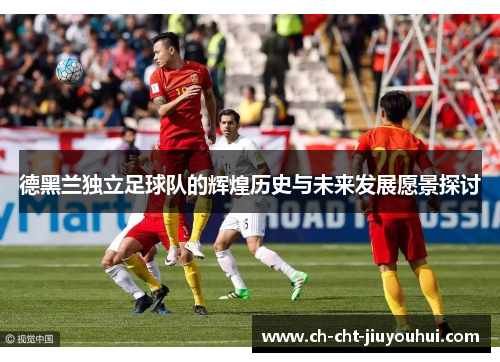 德黑兰独立足球队的辉煌历史与未来发展愿景探讨 德黑兰独立足球队的辉煌历史与未来发展愿景探讨