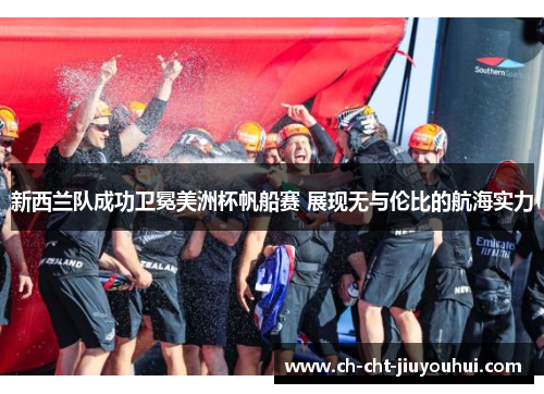 新西兰队成功卫冕美洲杯帆船赛 展现无与伦比的航海实力 新西兰队成功卫冕美洲杯帆船赛 展现无与伦比的航海实力