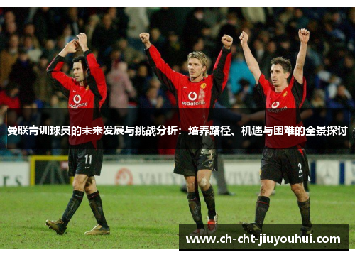 曼联青训球员的未来发展与挑战分析：培养路径、机遇与困难的全景探讨