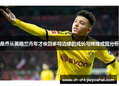 桑乔从英格兰青年才俊到多特边锋的成长与辉煌成就分析 桑乔从英格兰青年才俊到多特边锋的成长与辉煌成就分析