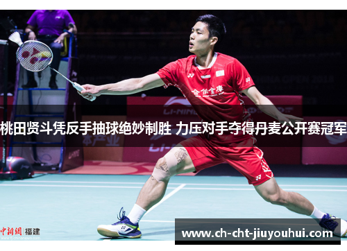 桃田贤斗凭反手抽球绝妙制胜 力压对手夺得丹麦公开赛冠军 桃田贤斗凭反手抽球绝妙制胜 力压对手夺得丹麦公开赛冠军